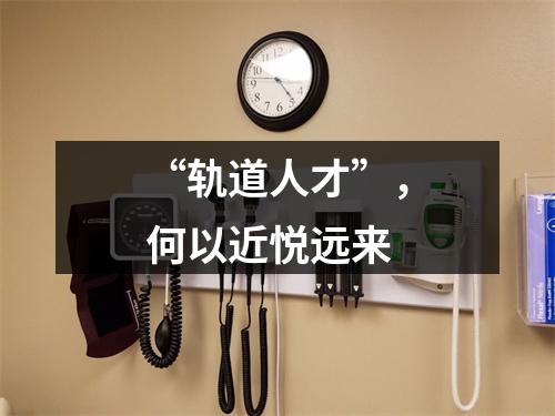 “轨道人才”，何以近悦远来