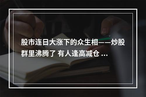 股市连日大涨下的众生相——炒股群里沸腾了 有人逢高减仓 有人赶忙进场
