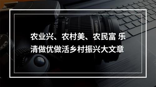 农业兴、农村美、农民富 乐清做优做活乡村振兴大文章