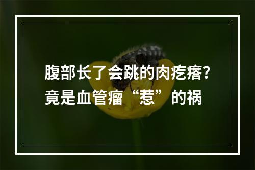 腹部长了会跳的肉疙瘩？竟是血管瘤“惹”的祸