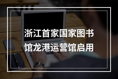 浙江首家国家图书馆龙港运营馆启用