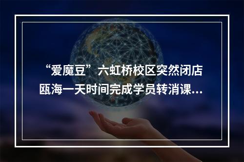 “爱魔豆”六虹桥校区突然闭店 瓯海一天时间完成学员转消课处置