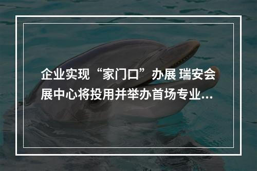 企业实现“家门口”办展 瑞安会展中心将投用并举办首场专业展