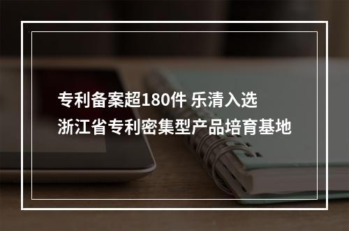 专利备案超180件 乐清入选浙江省专利密集型产品培育基地