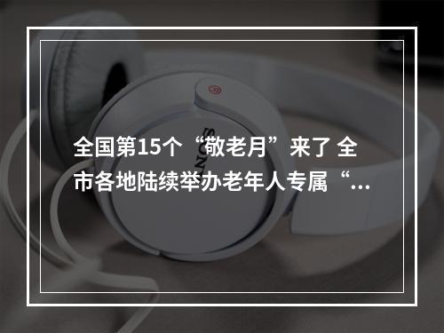 全国第15个“敬老月”来了 全市各地陆续举办老年人专属“派对”都玩些啥