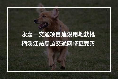 永嘉一交通项目建设用地获批 楠溪江站周边交通网将更完善