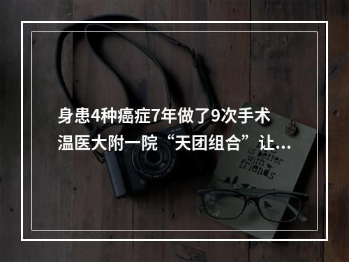 身患4种癌症7年做了9次手术 温医大附一院“天团组合”让她重获新生