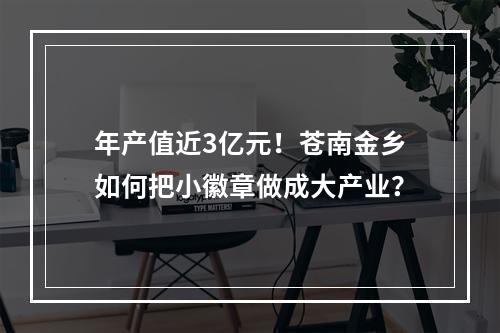 年产值近3亿元！苍南金乡如何把小徽章做成大产业？