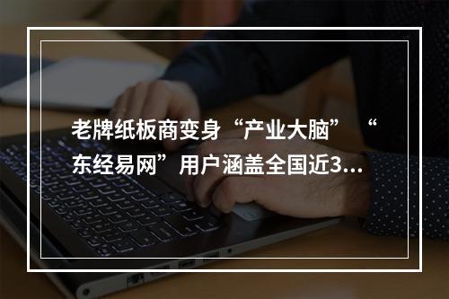 老牌纸板商变身“产业大脑” “东经易网”用户涵盖全国近300座城市