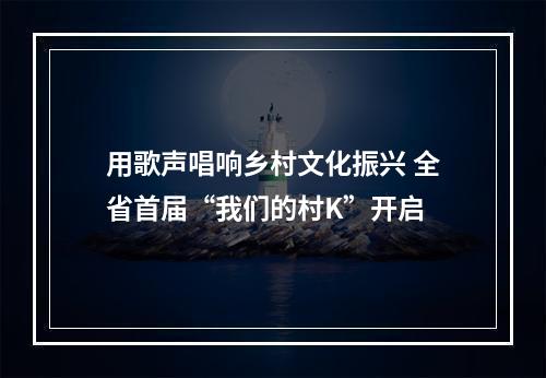 用歌声唱响乡村文化振兴 全省首届“我们的村K”开启