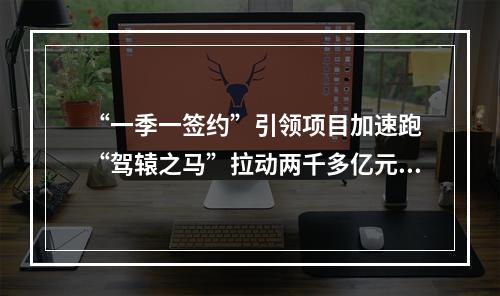 “一季一签约”引领项目加速跑 “驾辕之马”拉动两千多亿元投资