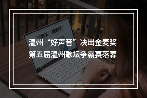 温州“好声音”决出金麦奖 第五届温州歌坛争霸赛落幕
