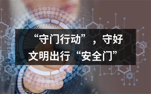 “守门行动”，守好文明出行“安全门”