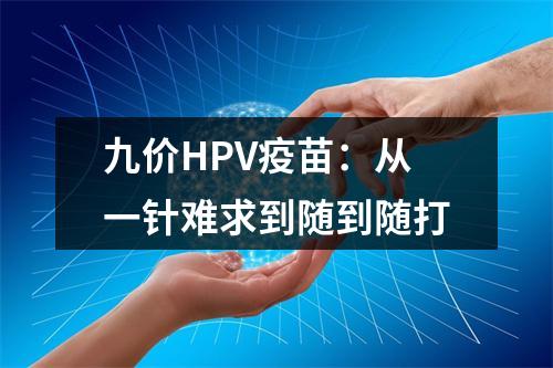 九价HPV疫苗：从一针难求到随到随打
