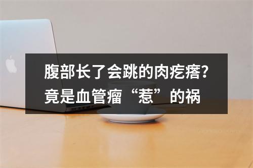 腹部长了会跳的肉疙瘩？竟是血管瘤“惹”的祸