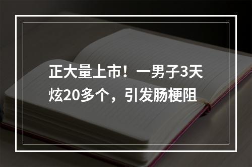 正大量上市！一男子3天炫20多个，引发肠梗阻