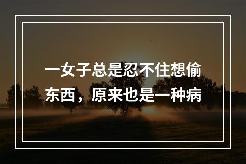 一女子总是忍不住想偷东西，原来也是一种病