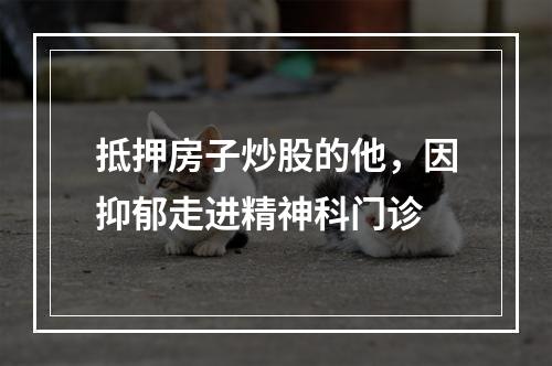 抵押房子炒股的他，因抑郁走进精神科门诊