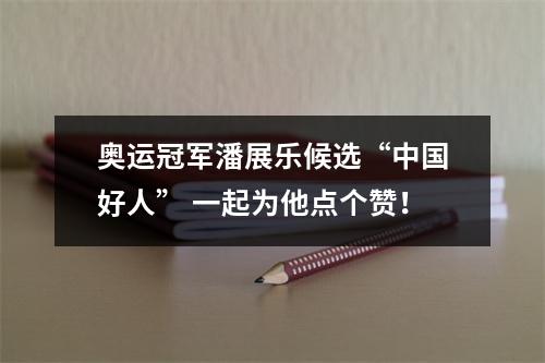 奥运冠军潘展乐候选“中国好人” 一起为他点个赞！