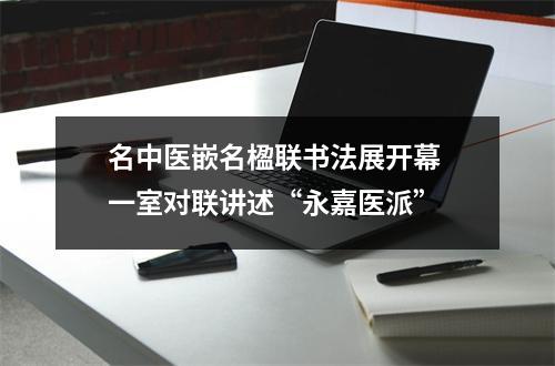 名中医嵌名楹联书法展开幕 一室对联讲述“永嘉医派”