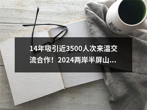 14年吸引近3500人次来温交流合作！2024两岸半屏山系列活动开幕