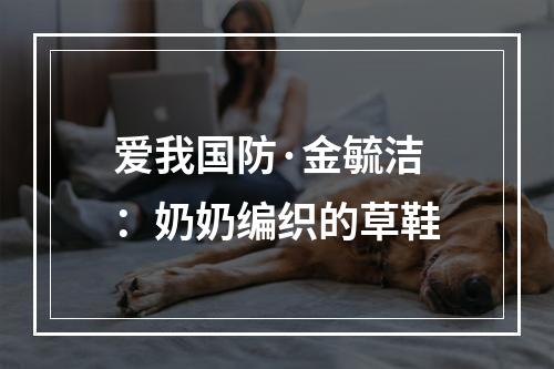 爱我国防·金毓洁：奶奶编织的草鞋