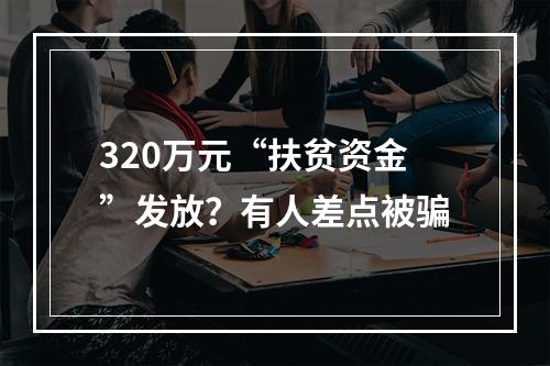 320万元“扶贫资金”发放？有人差点被骗