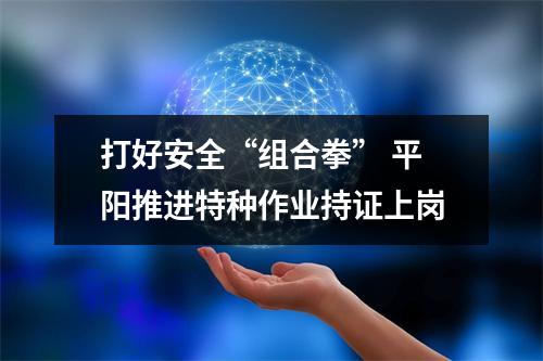 打好安全“组合拳” 平阳推进特种作业持证上岗