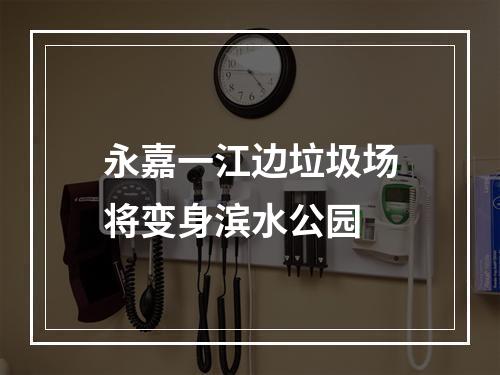 永嘉一江边垃圾场将变身滨水公园