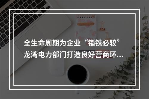 全生命周期为企业“锱铢必较” 龙湾电力部门打造良好营商环境