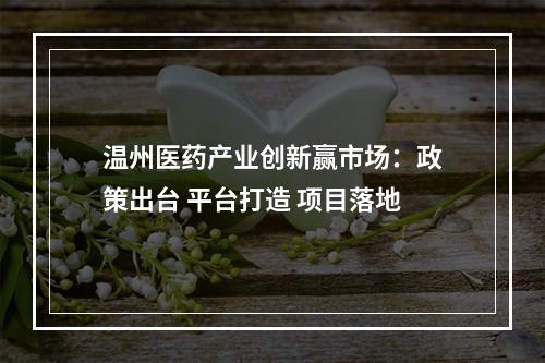 温州医药产业创新赢市场：政策出台 平台打造 项目落地