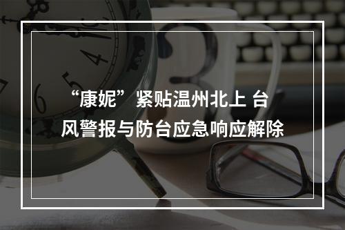 “康妮”紧贴温州北上 台风警报与防台应急响应解除