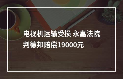 电视机运输受损 永嘉法院判德邦赔偿19000元