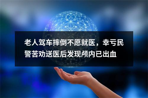 老人驾车摔倒不愿就医，幸亏民警苦劝送医后发现颅内已出血