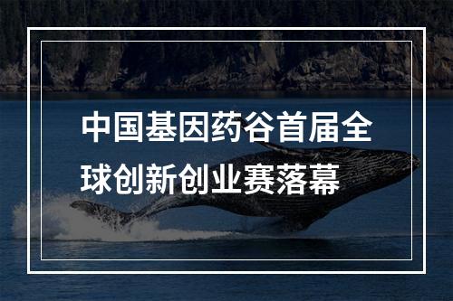 中国基因药谷首届全球创新创业赛落幕