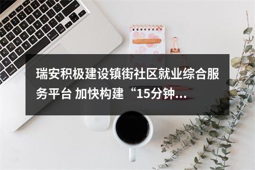 瑞安积极建设镇街社区就业综合服务平台 加快构建“15分钟就业服务圈”