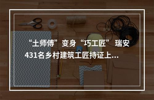 “土师傅”变身“巧工匠” 瑞安431名乡村建筑工匠持证上岗