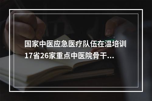 国家中医应急医疗队伍在温培训 17省26家重点中医院骨干参加