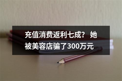 充值消费返利七成？ 她被美容店骗了300万元