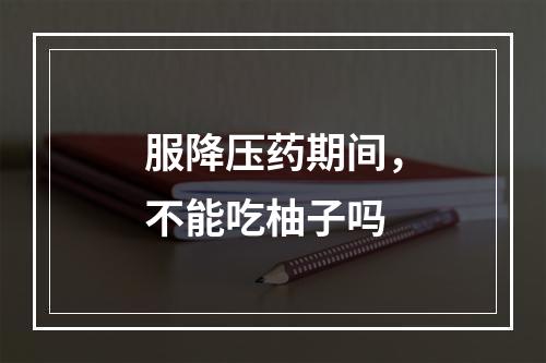 服降压药期间，不能吃柚子吗