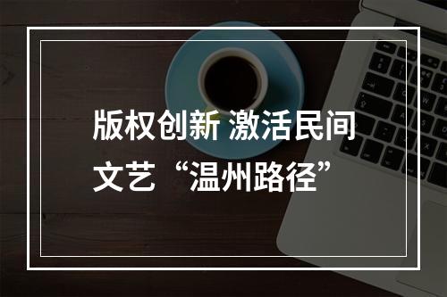 版权创新 激活民间文艺“温州路径”