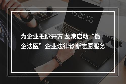 为企业把脉开方 龙港启动“微企法医”企业法律诊断志愿服务
