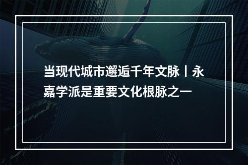 当现代城市邂逅千年文脉丨永嘉学派是重要文化根脉之一