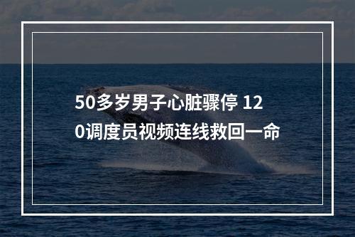 50多岁男子心脏骤停 120调度员视频连线救回一命