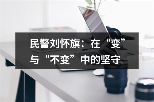 民警刘怀旗：在“变”与“不变”中的坚守