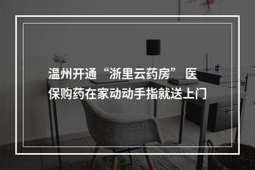 温州开通“浙里云药房” 医保购药在家动动手指就送上门