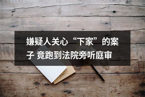 嫌疑人关心“下家”的案子 竟跑到法院旁听庭审