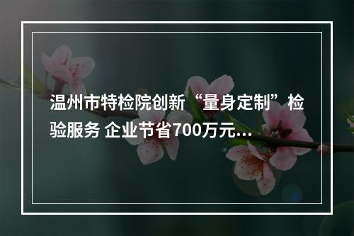 温州市特检院创新“量身定制”检验服务 企业节省700万元停产损失