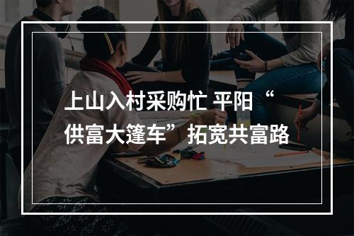 上山入村采购忙 平阳“供富大篷车”拓宽共富路