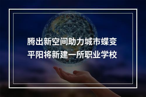 腾出新空间助力城市蝶变 平阳将新建一所职业学校
